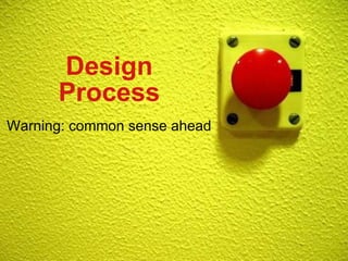 Design Process Warning: common sense ahead 
