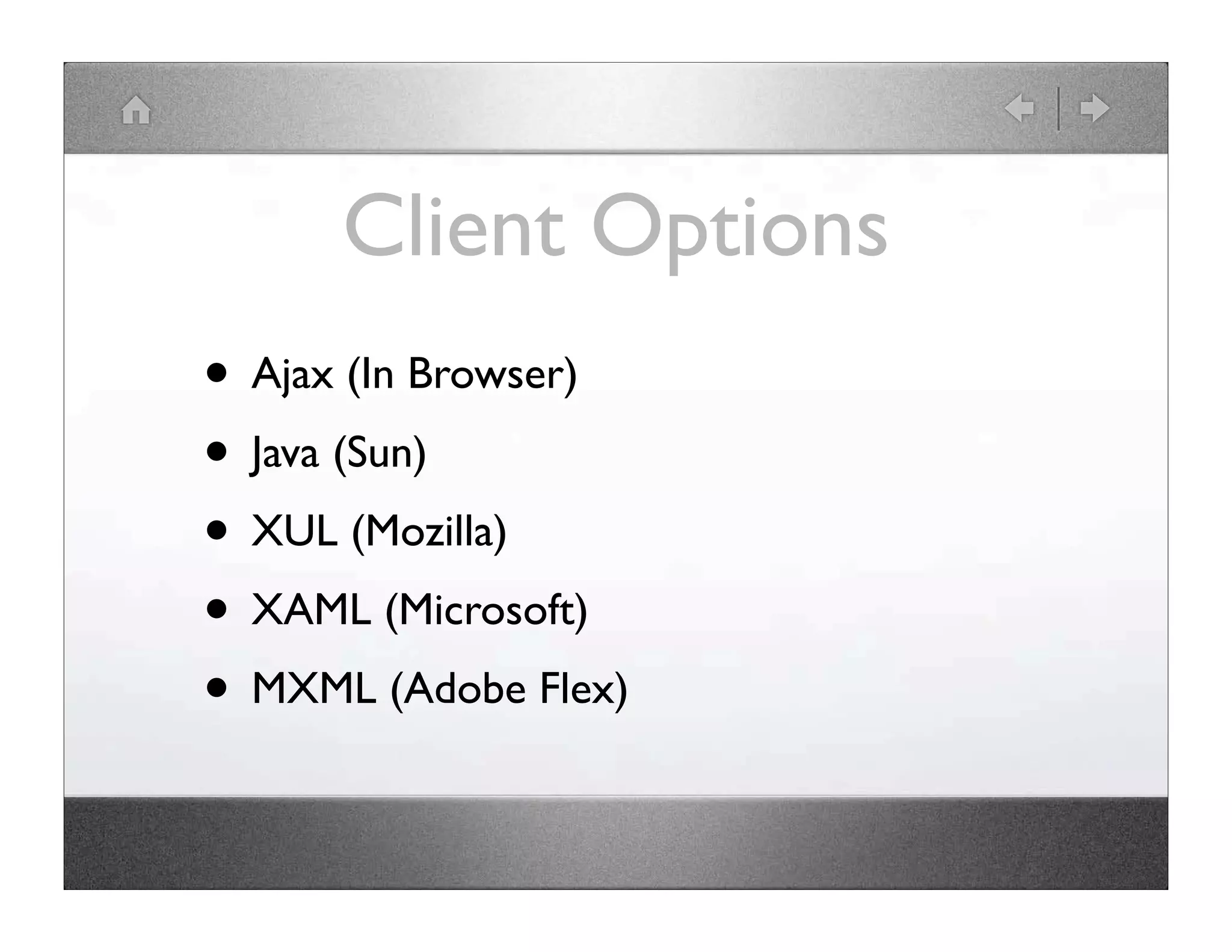 Client Options • Ajax (In Browser) • Java (Sun) • XUL (Mozilla) • XAML (Microsoft) • MXML (Adobe Flex) 