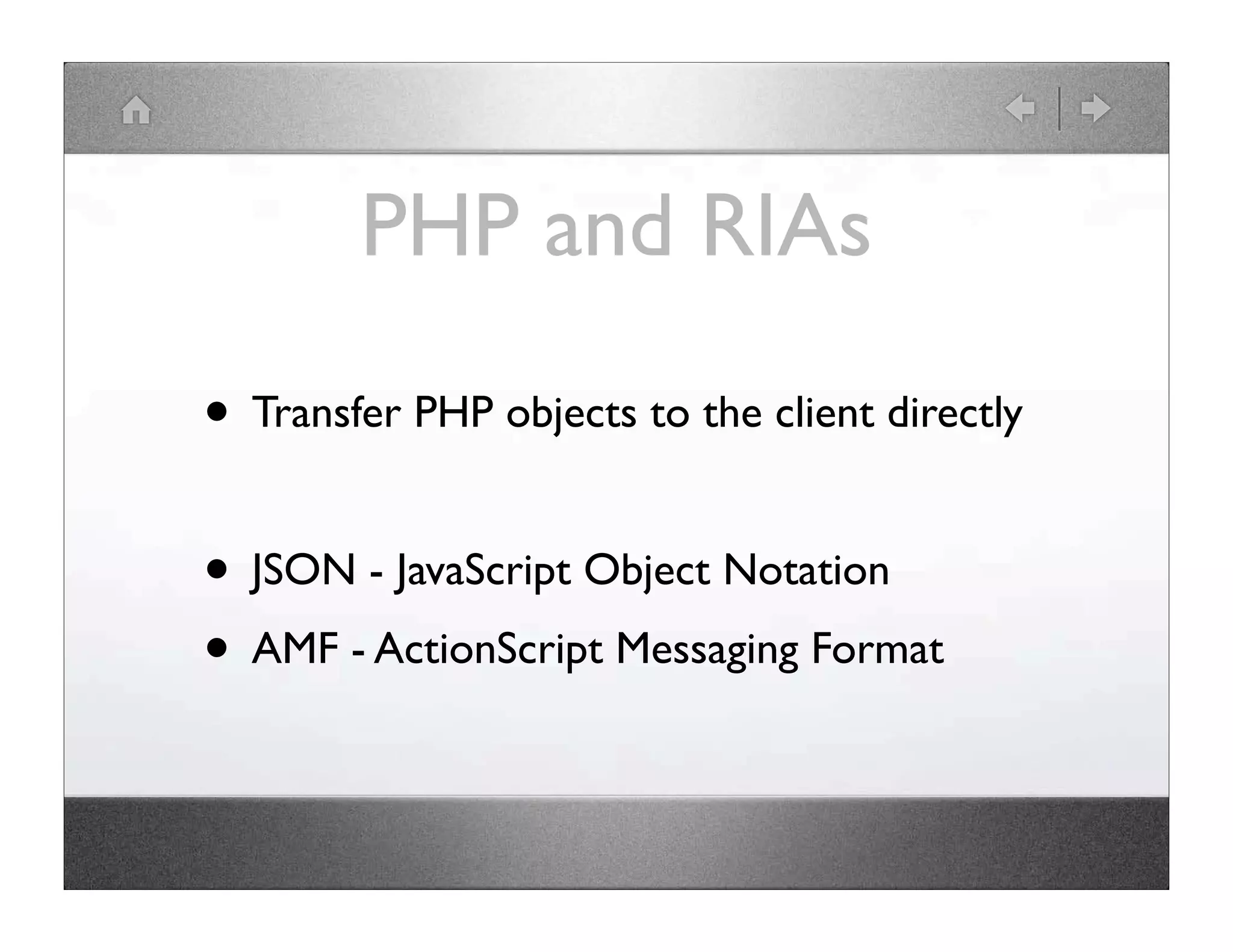 PHP and RIAs • Transfer PHP objects to the client directly • JSON - JavaScript Object Notation • AMF - ActionScript Messaging Format 