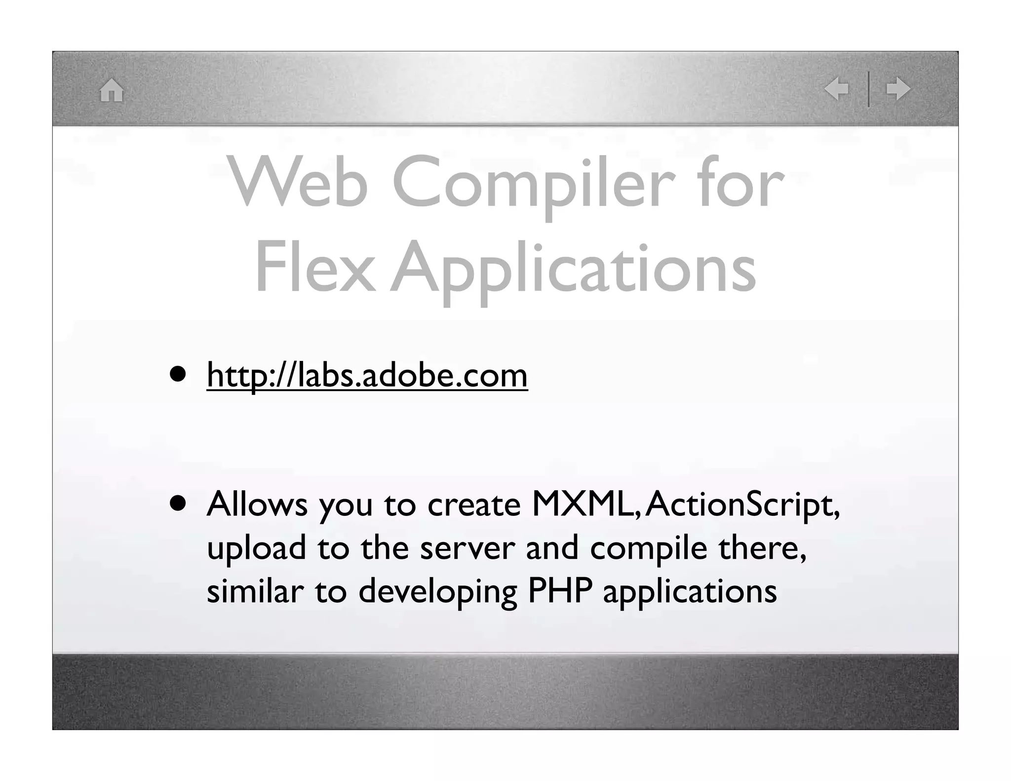 Web Compiler for Flex Applications • http://labs.adobe.com • Allows you to create MXML, ActionScript, upload to the server and compile there, similar to developing PHP applications 