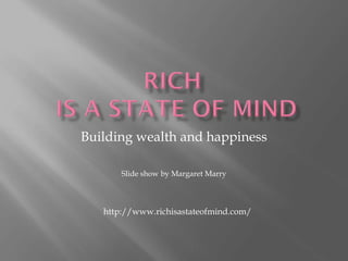 Building wealth and happiness
Slide show by Margaret Marry
http://www.richisastateofmind.com/
 