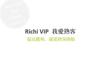 Richi VIP
Your
regular
matters!
Richi VIP 我愛熟客
提高獲利，就從熟客開始
 