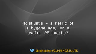 PR st unt s – a r el i c of
a bygone age, or a
usef ul PR t act i c?
@richleighpr #CUNNINGSTUNTS
 