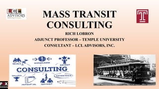 MASS TRANSIT
CONSULTING
RICH LOBRON
ADJUNCT PROFESSOR – TEMPLE UNIVERSITY
CONSULTANT – LCLADVISORS, INC.
 