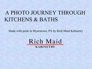A PHOTO JOURNEY THROUGH KITCHENS & BATHS  Made with pride in Myerstown, PA by Rich Maid Kabinetry 