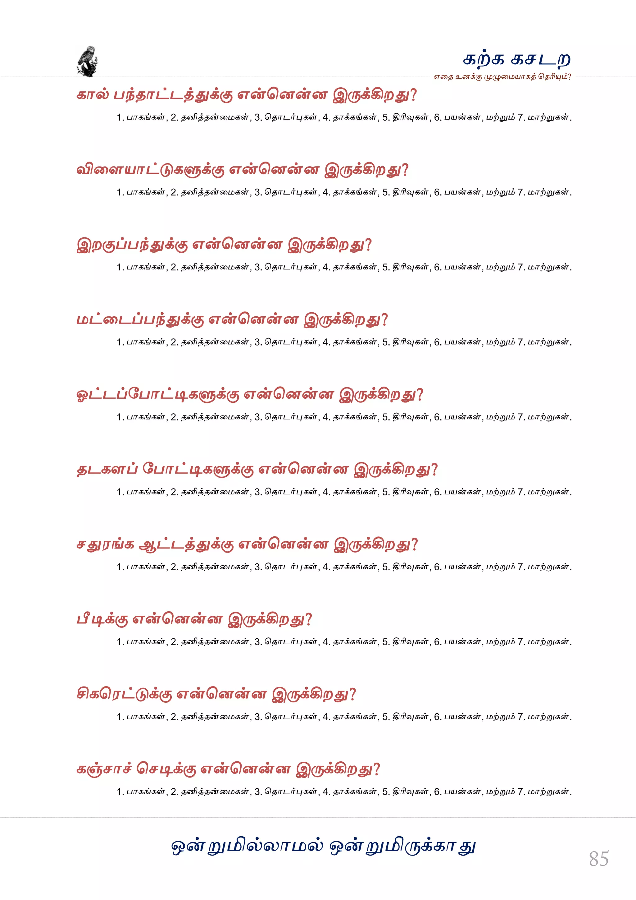 ஒன்த௏மில்யஶ஫ல் ஒன்த௏மித்க்கஶது
஋தை உனக்கு த௉ல௅த஫஬ஶகத் தைரிதோம்?
கற்க கசடம
கஶல் பந்ைஶட்டத்துக்கு ஋ன்தனன்ன இத்க்கிமது?
1. பஶகங்கள், 2. ைனித்ைன்த஫கள், 3. தைஶடர்தேகள், 4. ைஶக்கங்கள், 5. திரிவுகள், 6. ப஬ன்கள், ஫ற்த௏ம் 7. ஫ஶற்த௏கள்.
விதர஬ஶட்டுகல௃க்கு ஋ன்தனன்ன இத்க்கிமது?
1. பஶகங்கள், 2. ைனித்ைன்த஫கள், 3. தைஶடர்தேகள், 4. ைஶக்கங்கள், 5. திரிவுகள், 6. ப஬ன்கள், ஫ற்த௏ம் 7. ஫ஶற்த௏கள்.
இமகுப்பந்துக்கு ஋ன்தனன்ன இத்க்கிமது?
1. பஶகங்கள், 2. ைனித்ைன்த஫கள், 3. தைஶடர்தேகள், 4. ைஶக்கங்கள், 5. திரிவுகள், 6. ப஬ன்கள், ஫ற்த௏ம் 7. ஫ஶற்த௏கள்.
஫ட்தடப்பந்துக்கு ஋ன்தனன்ன இத்க்கிமது?
1. பஶகங்கள், 2. ைனித்ைன்த஫கள், 3. தைஶடர்தேகள், 4. ைஶக்கங்கள், 5. திரிவுகள், 6. ப஬ன்கள், ஫ற்த௏ம் 7. ஫ஶற்த௏கள்.
ஓட்டப்வபஶட்டிகல௃க்கு ஋ன்தனன்ன இத்க்கிமது?
1. பஶகங்கள், 2. ைனித்ைன்த஫கள், 3. தைஶடர்தேகள், 4. ைஶக்கங்கள், 5. திரிவுகள், 6. ப஬ன்கள், ஫ற்த௏ம் 7. ஫ஶற்த௏கள்.
ைடகரப் வபஶட்டிகல௃க்கு ஋ன்தனன்ன இத்க்கிமது?
1. பஶகங்கள், 2. ைனித்ைன்த஫கள், 3. தைஶடர்தேகள், 4. ைஶக்கங்கள், 5. திரிவுகள், 6. ப஬ன்கள், ஫ற்த௏ம் 7. ஫ஶற்த௏கள்.
சது஭ங்க ஆட்டத்துக்கு ஋ன்தனன்ன இத்க்கிமது?
1. பஶகங்கள், 2. ைனித்ைன்த஫கள், 3. தைஶடர்தேகள், 4. ைஶக்கங்கள், 5. திரிவுகள், 6. ப஬ன்கள், ஫ற்த௏ம் 7. ஫ஶற்த௏கள்.
பீடிக்கு ஋ன்தனன்ன இத்க்கிமது?
1. பஶகங்கள், 2. ைனித்ைன்த஫கள், 3. தைஶடர்தேகள், 4. ைஶக்கங்கள், 5. திரிவுகள், 6. ப஬ன்கள், ஫ற்த௏ம் 7. ஫ஶற்த௏கள்.
சிகத஭ட்டுக்கு ஋ன்தனன்ன இத்க்கிமது?
1. பஶகங்கள், 2. ைனித்ைன்த஫கள், 3. தைஶடர்தேகள், 4. ைஶக்கங்கள், 5. திரிவுகள், 6. ப஬ன்கள், ஫ற்த௏ம் 7. ஫ஶற்த௏கள்.
கஞ்சஶச் தசடிக்கு ஋ன்தனன்ன இத்க்கிமது?
1. பஶகங்கள், 2. ைனித்ைன்த஫கள், 3. தைஶடர்தேகள், 4. ைஶக்கங்கள், 5. திரிவுகள், 6. ப஬ன்கள், ஫ற்த௏ம் 7. ஫ஶற்த௏கள்.
 