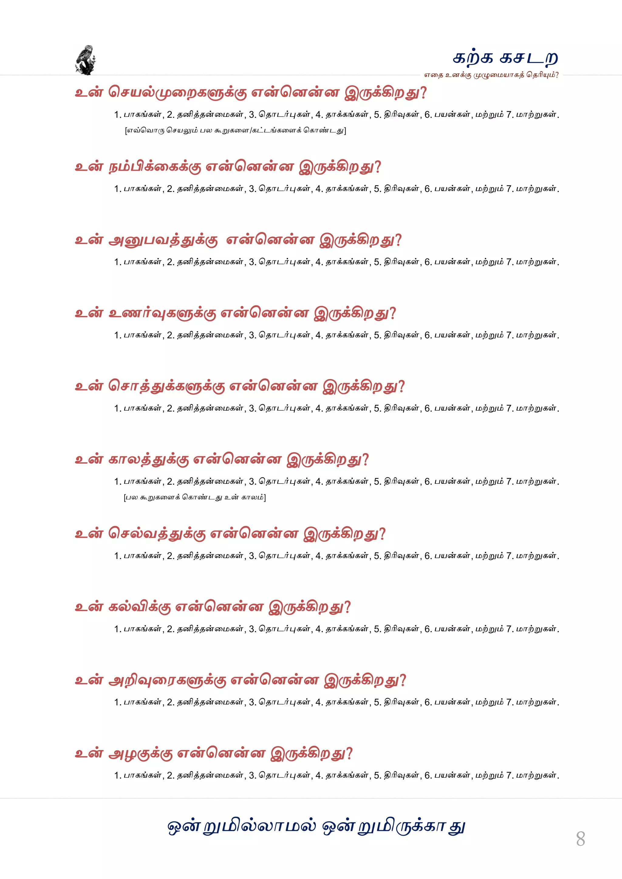 ஒன்த௏மில்யஶ஫ல் ஒன்த௏மித்க்கஶது
஋தை உனக்கு த௉ல௅த஫஬ஶகத் தைரிதோம்?
கற்க கசடம
உன் தச஬ல்த௉தமகல௃க்கு ஋ன்தனன்ன இத்க்கிமது?
1. பஶகங்கள், 2. ைனித்ைன்த஫கள், 3. தைஶடர்தேகள், 4. ைஶக்கங்கள், 5. திரிவுகள், 6. ப஬ன்கள், ஫ற்த௏ம் 7. ஫ஶற்த௏கள்.
[஋வ்தலஶத் தச஬லும் பய கூத௏கதர/கட்டங்கதரக் தகஶண்டது]
உன் நம்பிக்தகக்கு ஋ன்தனன்ன இத்க்கிமது?
1. பஶகங்கள், 2. ைனித்ைன்த஫கள், 3. தைஶடர்தேகள், 4. ைஶக்கங்கள், 5. திரிவுகள், 6. ப஬ன்கள், ஫ற்த௏ம் 7. ஫ஶற்த௏கள்.
உன் அத௅பலத்துக்கு ஋ன்தனன்ன இத்க்கிமது?
1. பஶகங்கள், 2. ைனித்ைன்த஫கள், 3. தைஶடர்தேகள், 4. ைஶக்கங்கள், 5. திரிவுகள், 6. ப஬ன்கள், ஫ற்த௏ம் 7. ஫ஶற்த௏கள்.
உன் உணர்வுகல௃க்கு ஋ன்தனன்ன இத்க்கிமது?
1. பஶகங்கள், 2. ைனித்ைன்த஫கள், 3. தைஶடர்தேகள், 4. ைஶக்கங்கள், 5. திரிவுகள், 6. ப஬ன்கள், ஫ற்த௏ம் 7. ஫ஶற்த௏கள்.
உன் தசஶத்துக்கல௃க்கு ஋ன்தனன்ன இத்க்கிமது?
1. பஶகங்கள், 2. ைனித்ைன்த஫கள், 3. தைஶடர்தேகள், 4. ைஶக்கங்கள், 5. திரிவுகள், 6. ப஬ன்கள், ஫ற்த௏ம் 7. ஫ஶற்த௏கள்.
உன் கஶயத்துக்கு ஋ன்தனன்ன இத்க்கிமது?
1. பஶகங்கள், 2. ைனித்ைன்த஫கள், 3. தைஶடர்தேகள், 4. ைஶக்கங்கள், 5. திரிவுகள், 6. ப஬ன்கள், ஫ற்த௏ம் 7. ஫ஶற்த௏கள்.
[பய கூத௏கதரக் தகஶண்டது உன் கஶயம்]
உன் தசல்லத்துக்கு ஋ன்தனன்ன இத்க்கிமது?
1. பஶகங்கள், 2. ைனித்ைன்த஫கள், 3. தைஶடர்தேகள், 4. ைஶக்கங்கள், 5. திரிவுகள், 6. ப஬ன்கள், ஫ற்த௏ம் 7. ஫ஶற்த௏கள்.
உன் கல்விக்கு ஋ன்தனன்ன இத்க்கிமது?
1. பஶகங்கள், 2. ைனித்ைன்த஫கள், 3. தைஶடர்தேகள், 4. ைஶக்கங்கள், 5. திரிவுகள், 6. ப஬ன்கள், ஫ற்த௏ம் 7. ஫ஶற்த௏கள்.
உன் அறிவுத஭கல௃க்கு ஋ன்தனன்ன இத்க்கிமது?
1. பஶகங்கள், 2. ைனித்ைன்த஫கள், 3. தைஶடர்தேகள், 4. ைஶக்கங்கள், 5. திரிவுகள், 6. ப஬ன்கள், ஫ற்த௏ம் 7. ஫ஶற்த௏கள்.
உன் அறகுக்கு ஋ன்தனன்ன இத்க்கிமது?
1. பஶகங்கள், 2. ைனித்ைன்த஫கள், 3. தைஶடர்தேகள், 4. ைஶக்கங்கள், 5. திரிவுகள், 6. ப஬ன்கள், ஫ற்த௏ம் 7. ஫ஶற்த௏கள்.
 