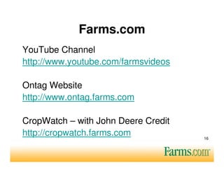 Farms.com
YouTube Channel
http://www.youtube.com/farmsvideos

Ontag Website
http://www.ontag.farms.com

CropWatch – with John Deere Credit
http://cropwatch.farms.com           16
 