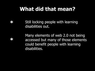 What did that mean? Still locking people with learning disabilities out. Many elements of web 2.0 not being accessed but many of those elements could benefit people with learning disabilities. 