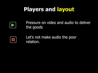 Players and  layout Pressure on video and audio to deliver the goods Let ’ s not make audio the poor relation. 