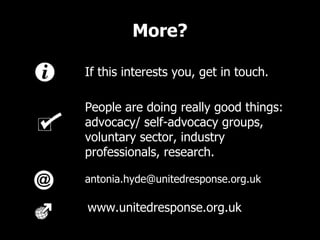More? [email_address] If this interests you, get in touch. www.unitedresponse.org.uk People are doing really good things: advocacy/ self-advocacy groups, voluntary sector, industry professionals, research.  