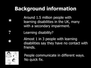 Background information Around 1.5 million people with learning disabilities in the UK, many with a secondary impairment.  ...