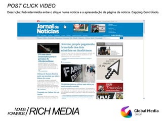 POST CLICK VIDEO
Descrição: Pub intermédia entre o clique numa notícia e a apresentação da página da notícia. Capping Controlado.
FORMATOS RICHMEDIANOVOS
 