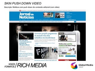 SKIN PUSH DOWN VIDEO
Descrição: Moldura com push-down do conteúdo editorial (com vídeo)
FORMATOS RICHMEDIANOVOS
 