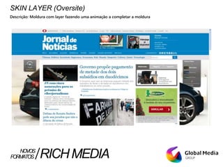 SKIN LAYER (Oversite)
Descrição: Moldura com layer fazendo uma animação a completar a moldura
FORMATOS RICHMEDIANOVOS
 