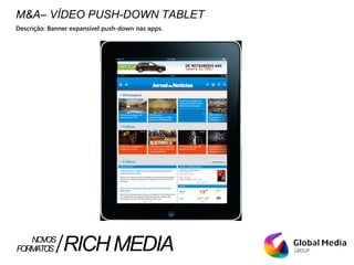 M&A– VÍDEO PUSH-DOWN TABLET
Descrição: Banner expansível push-down nas apps.
FORMATOS RICHMEDIANOVOS
 