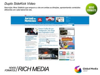 Duplo SideKick Vídeo
Descrição: Mrec Sidekick que empurra o site em ambas as direções, apresentando conteúdos
diferentes em cada lateral do site.
FORMATOS RICHMEDIANOVOS
 