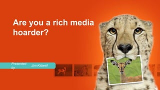 Are you a rich media
hoarder?


Presented
            Jim Kidwell
by
 