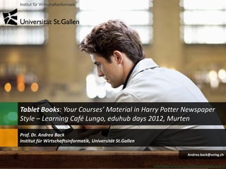 Tablet Books: Your Courses’ Material in Harry Potter Newspaper
Style – Learning Café Lungo, eduhub days 2012, Murten

Prof. Dr. Andrea Back
Institut für Wirtschaftsinformatik, Universität St.Gallen

                                                                                                Andrea.back@unisg.ch

                                                                                                                    1
                                                            Picture from http://www.samsung.com/ch/news/picturelibrary.html
 