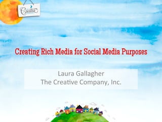 Creating Rich Media for Social Media Purposes

                Laura	
  Gallagher	
  
        The	
  Crea-ve	
  Company,	
  Inc.	
  
 