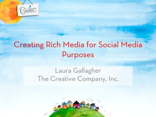 Creating Rich Media for Social Media
              Purposes
           Laura Gallagher
      The Creative Company, Inc.
 
