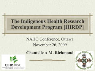 The Indigenous Health Research Development Program [IHRDP] NAHO Conference, Ottawa November 26, 2009 Chantelle A.M. Richmond 