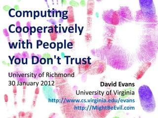 Computing
Cooperatively
with People
You Don't Trust
University of Richmond
30 January 2012                   David Evans
                         University of Virginia
             http://www.cs.virginia.edu/evans
                      http://MightBeEvil.com
 