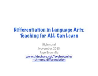 Differentiation in Language Arts:
Teaching for ALL Can Learn
Richmond	
  
November	
  2013	
  
Faye	
  Brownlie	
  
www.slideshare.net/fayebrownlie/
richmond.diﬀeren?a?on	
  	
  

 