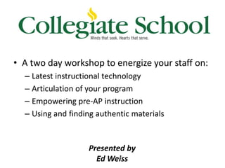 • A two day workshop to energize your staff on:
– Latest instructional technology
– Articulation of your program
– Empowering pre-AP instruction
– Using and finding authentic materials

Presented by
Ed Weiss

 