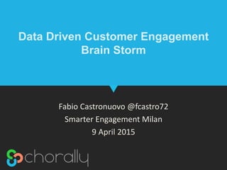 Data Driven Customer Engagement
Brain Storm
Fabio Castronuovo @fcastro72
Smarter Engagement Milan
9 April 2015
 