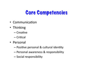 Core Competencies
•  CommunicaBon	
•  Thinking	
– CreaBve	
– CriBcal	
•  Personal		
– PosiBve	personal	&	cultural	idenBty	
– Personal	awareness	&	responsibility	
– Social	responsibility	
 