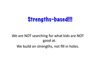 Strengths-based!!!
We	are	NOT	searching	for	what	kids	are	NOT	
good	at.	
We	build	on	strengths,	not	ﬁll	in	holes.	
 