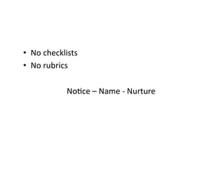 •  No	checklists	
•  No	rubrics	
NoBce	–	Name	-	Nurture	
 