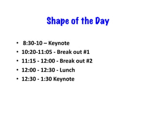Shape of the Day
•  	8:30-10	–	Keynote										
•  10:20-11:05	-	Break	out	#1									
•  11:15	-	12:00	-	Break	out	#2									
•  12:00	-	12:30	-	Lunch									
•  12:30	-	1:30	Keynote	
 