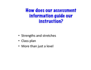 •  Strengths	and	stretches	
•  Class	plan	
•  More	than	just	a	level	
How does our assessment
information guide our
instruction?
 