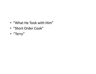 •  “What	He	Took	with	Him”	
•  “Short	Order	Cook”	
•  “Terry”	
 