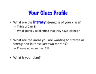 Your Class Proﬁle
•  What	are	the	literacy	strengths	of	your	class?	
–  Think	of	2	or	3!	
–  What	are	you	celebraBng	that	they	have	learned?	
•  What	are	the	areas	you	are	wanBng	to	stretch	or	
strengthen	in	these	last	two	months?	
–  Choose	no	more	than	2☺	
•  What	is	your	plan?	
 