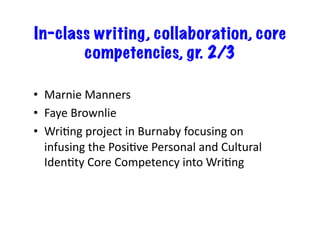 In-class writing, collaboration, core
competencies, gr. 2/3
•  Marnie	Manners	
•  Faye	Brownlie	
•  WriBng	project	in	Burnaby	focusing	on	
infusing	the	PosiBve	Personal	and	Cultural	
IdenBty	Core	Competency	into	WriBng	
 