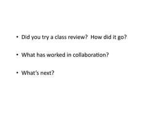 •  Did	
  you	
  try	
  a	
  class	
  review?	
  	
  How	
  did	
  it	
  go?	
  
•  What	
  has	
  worked	
  in	
  collabora9on?	
  
•  What’s	
  next?	
  

 
