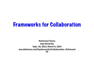 Frameworks for Collaboration
Richmond	
  Teams	
  
Faye	
  Brownlie	
  
Sept.	
  18,	
  2013,	
  March	
  6,	
  2014	
  
ww.slideshare.net/fayebrownlie/CollaboraEon.	
  Richmond	
  
#2	
  

 