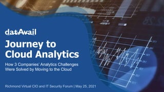 Journey to
Cloud Analytics
How 3 Companies’ Analytics Challenges
Were Solved by Moving to the Cloud
Richmond Virtual CIO and IT Security Forum | May 25, 2021
 