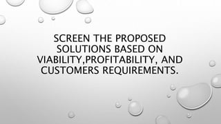 SCREEN THE PROPOSED
SOLUTIONS BASED ON
VIABILITY,PROFITABILITY, AND
CUSTOMERS REQUIREMENTS.
 