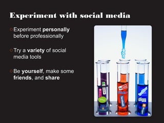 o ExperimentExperiment personallypersonally
before professionallybefore professionally
o Try aTry a varietyvariety of socialof social
media toolsmedia tools
o BeBe yourselfyourself, make some, make some
friendsfriends, and, and shareshare
Experiment with social mediaExperiment with social media
 