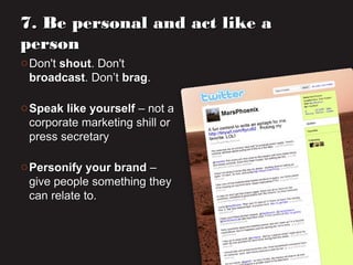 o Don'tDon't shoutshout. Don't. Don't
broadcastbroadcast. Don’t. Don’t bragbrag..
o Speak like yourselfSpeak like yourself – not a– not a
corporate marketing shill orcorporate marketing shill or
press secretarypress secretary
o Personify your brandPersonify your brand ––
give people something theygive people something they
can relate to.can relate to.
7. Be personal and act like a7. Be personal and act like a
personperson
 