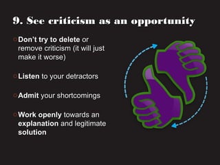 o Don’t try to deleteDon’t try to delete oror
remove criticism (it will justremove criticism (it will just
make it worse)make it worse)
o ListenListen to your detractorsto your detractors
o AdmitAdmit your shortcomingsyour shortcomings
o Work openlyWork openly towards antowards an
explanationexplanation and legitimateand legitimate
solutionsolution
9. See criticism as an opportunity9. See criticism as an opportunity
 