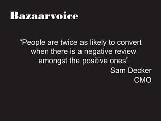 BazaarvoiceBazaarvoice
““People are twice as likely to convertPeople are twice as likely to convert
when there is a negative reviewwhen there is a negative review
amongst the positive ones”amongst the positive ones”
Sam DeckerSam Decker
CMOCMO
 