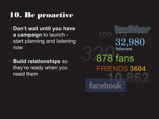 o Don’t wait until you haveDon’t wait until you have
a campaigna campaign to launch -to launch -
start planning and listeningstart planning and listening
nownow
o Build relationshipsBuild relationships soso
they’re ready when youthey’re ready when you
need themneed them
10. Be proactive10. Be proactive
 