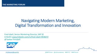 @MKTForum @richmondevents #MKTF17 #MKTForum
THE MARKETING FORUM
Navigating Modern Marketing,
Digital Transformation and Innovation
Fred Isbell, Senior Marketing Director, SAP SE
LinkedIn www.linkedin.com/in/fred-isbell-903827/
@Twitter Fmisbell
 