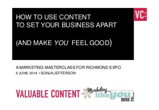 www.valuablecontent.co.uk
HOW TO USE CONTENT
TO SET YOUR BUSINESS APART
(AND MAKE YOU FEEL GOOD)
A MARKETING MASTERCLASS FOR RICHMOND EXPO
6 JUNE 2014 • SONJA JEFFERSON
 