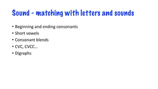 Sound - matching with letters and sounds
• Beginning and ending consonants
• Short vowels
• Consonant blends
• CVC, CVCC…
• Digraphs
 